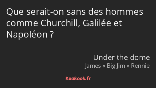 Que serait-on sans des hommes comme Churchill, Galilée et Napoléon ?