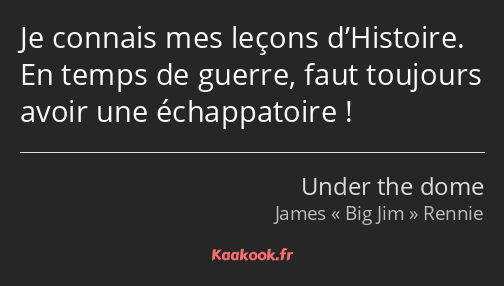 Je connais mes leçons d’Histoire. En temps de guerre, faut toujours avoir une échappatoire !