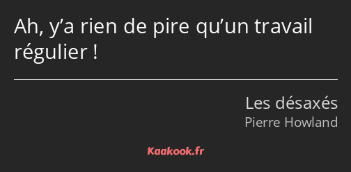 Ah, y’a rien de pire qu’un travail régulier !