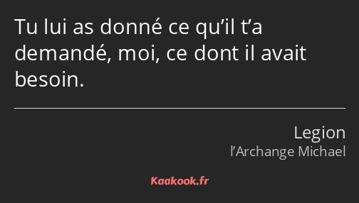 Tu lui as donné ce qu’il t’a demandé, moi, ce dont il avait besoin.