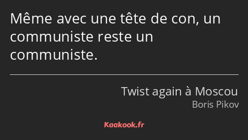 Même avec une tête de con, un communiste reste un communiste.