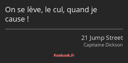 On se lève, le cul, quand je cause !