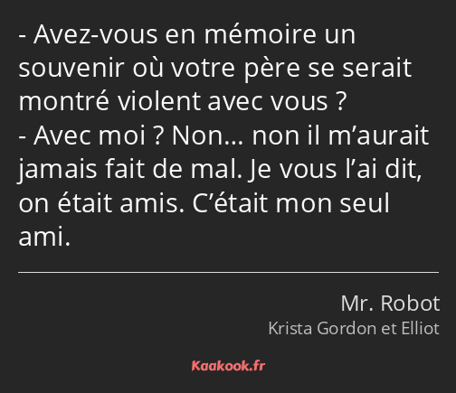 Avez-vous en mémoire un souvenir où votre père se serait montré violent avec vous ? Avec moi ? Non……