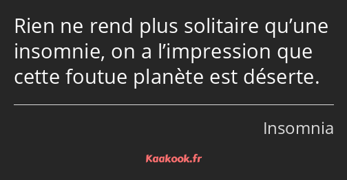 Rien ne rend plus solitaire qu’une insomnie, on a l’impression que cette foutue planète est déserte.