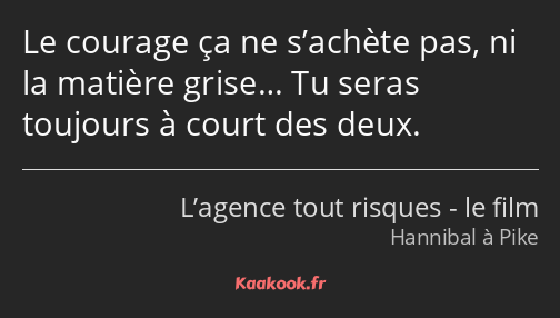 Le courage ça ne s’achète pas, ni la matière grise… Tu seras toujours à court des deux.