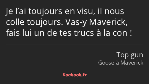 Je l’ai toujours en visu, il nous colle toujours. Vas-y Maverick, fais lui un de tes trucs à la con…