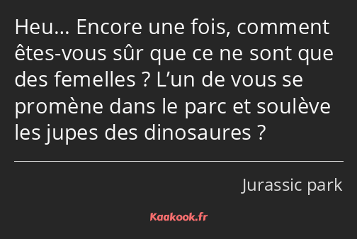 Heu… Encore une fois, comment êtes-vous sûr que ce ne sont que des femelles ? L’un de vous se…