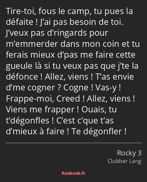 Tire-toi, fous le camp, tu pues la défaite ! J’ai pas besoin de toi. J’veux pas d’ringards pour…