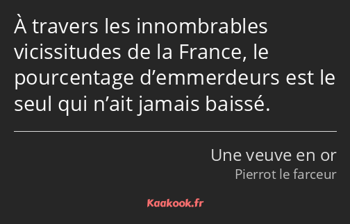 À travers les innombrables vicissitudes de la France, le pourcentage d’emmerdeurs est le seul qui…