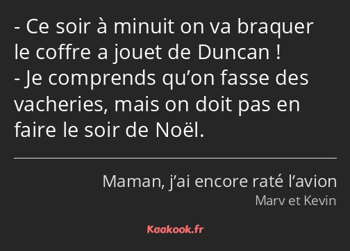 Ce soir à minuit on va braquer le coffre a jouet de Duncan ! Je comprends qu’on fasse des vacheries…