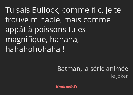 Tu sais Bullock, comme flic, je te trouve minable, mais comme appât à poissons tu es magnifique…