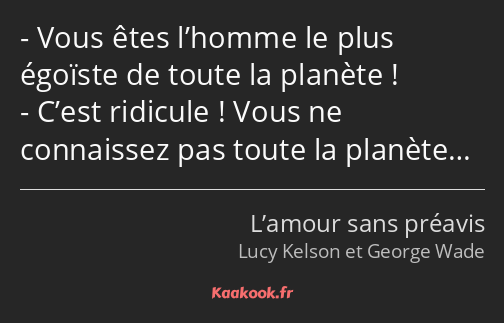 Vous êtes l’homme le plus égoïste de toute la planète ! C’est ridicule ! Vous ne connaissez pas…