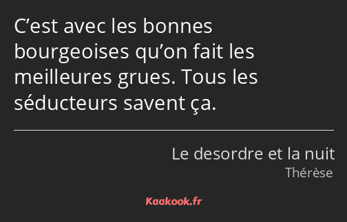 C’est avec les bonnes bourgeoises qu’on fait les meilleures grues. Tous les séducteurs savent ça.