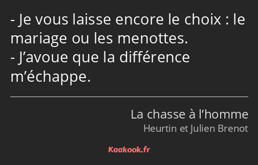 Je vous laisse encore le choix : le mariage ou les menottes. J’avoue que la différence m’échappe.