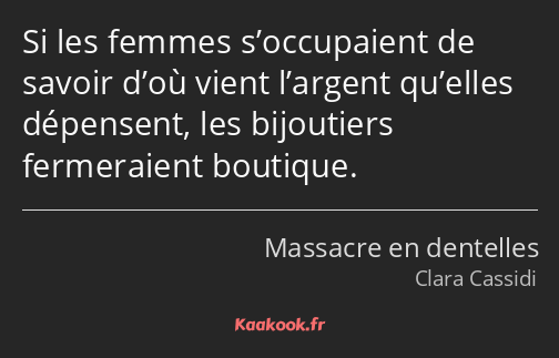 Si les femmes s’occupaient de savoir d’où vient l’argent qu’elles dépensent, les bijoutiers…