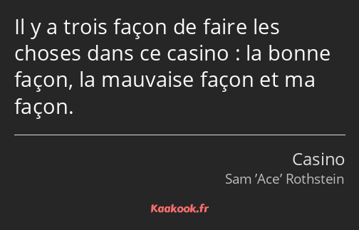 Il y a trois façon de faire les choses dans ce casino : la bonne façon, la mauvaise façon et ma…