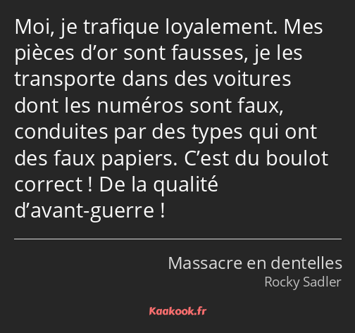 Moi, je trafique loyalement. Mes pièces d’or sont fausses, je les transporte dans des voitures dont…