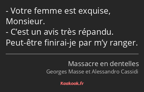 Votre femme est exquise, Monsieur. C’est un avis très répandu. Peut-être finirai-je par m’y ranger.