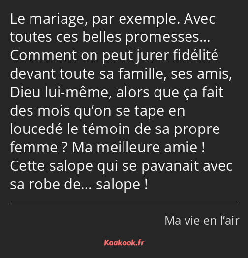 Le mariage, par exemple. Avec toutes ces belles promesses… Comment on peut jurer fidélité devant…