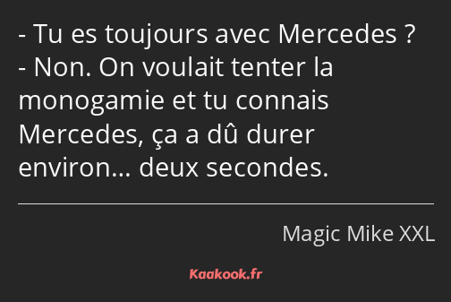 Tu es toujours avec Mercedes ? Non. On voulait tenter la monogamie et tu connais Mercedes, ça a dû…