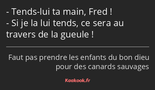 Tends-lui ta main, Fred ! Si je la lui tends, ce sera au travers de la gueule !