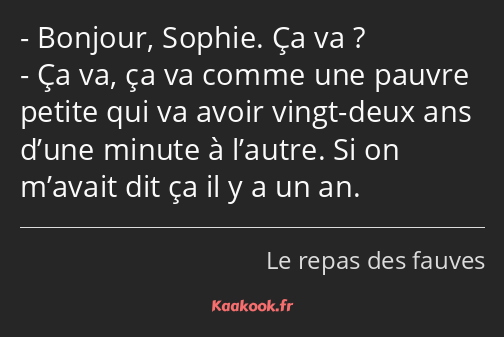 Bonjour, Sophie. Ça va ? Ça va, ça va comme une pauvre petite qui va avoir vingt-deux ans d’une…