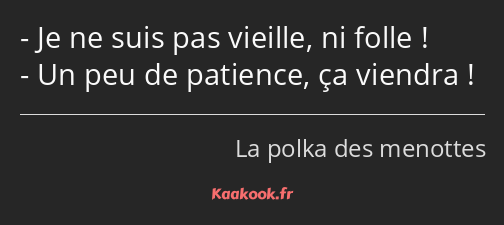 Je ne suis pas vieille, ni folle ! Un peu de patience, ça viendra !