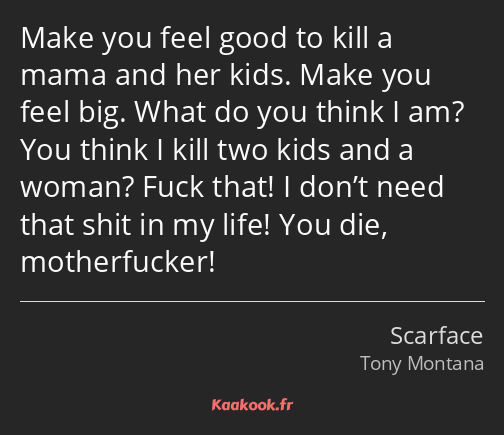 Make you feel good to kill a mama and her kids. Make you feel big. What do you think I am? You…