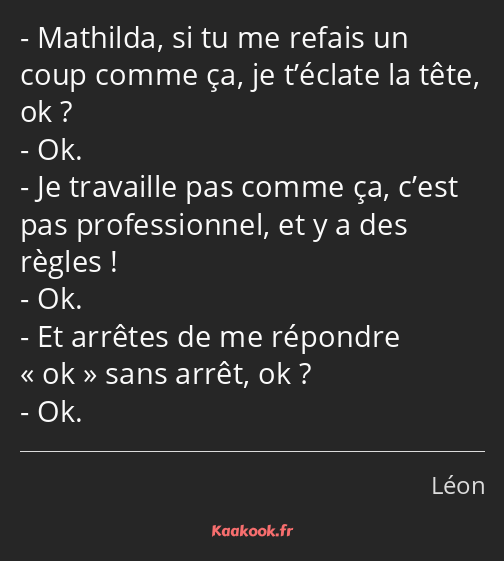 Mathilda, si tu me refais un coup comme ça, je t’éclate la tête, ok ? Ok. Je travaille pas comme ça…