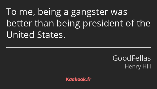To me, being a gangster was better than being president of the United States.
