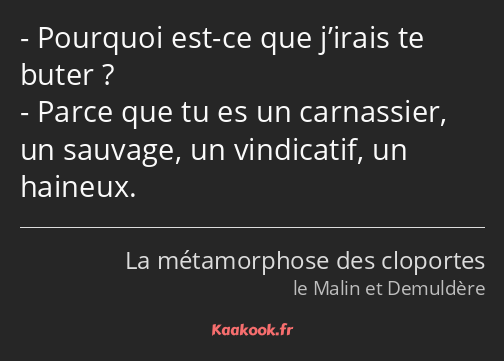 Pourquoi est-ce que j’irais te buter ? Parce que tu es un carnassier, un sauvage, un vindicatif, un…