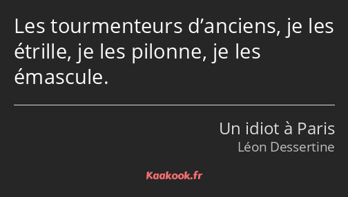 Les tourmenteurs d’anciens, je les étrille, je les pilonne, je les émascule.