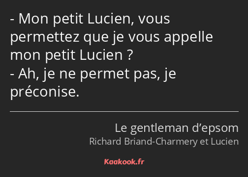 Mon petit Lucien, vous permettez que je vous appelle mon petit Lucien ? Ah, je ne permet pas, je…