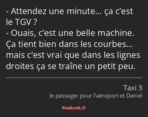 Attendez une minute… ça c’est le TGV ? Ouais, c’est une belle machine. Ça tient bien dans les…