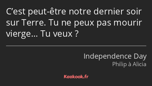 C’est peut-être notre dernier soir sur Terre. Tu ne peux pas mourir vierge… Tu veux ?