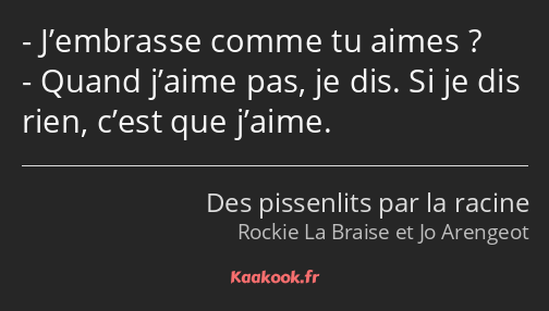 J’embrasse comme tu aimes ? Quand j’aime pas, je dis. Si je dis rien, c’est que j’aime.