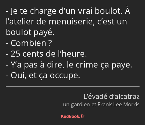 Je te charge d’un vrai boulot. À l’atelier de menuiserie, c’est un boulot payé. Combien ? 25 cents…