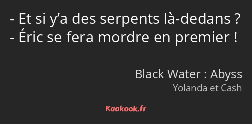 Et si y’a des serpents là-dedans ? Éric se fera mordre en premier !