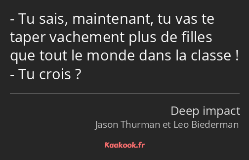 Tu sais, maintenant, tu vas te taper vachement plus de filles que tout le monde dans la classe ! Tu…