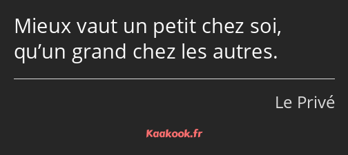 Mieux vaut un petit chez soi, qu’un grand chez les autres.