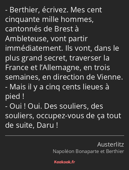 Berthier, écrivez. Mes cent cinquante mille hommes, cantonnés de Brest à Ambleteuse, vont partir…