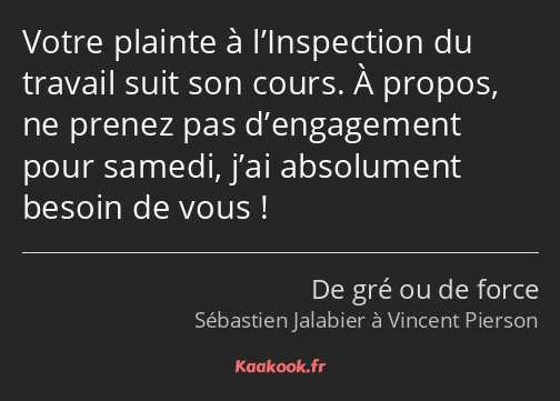 Votre plainte à l’Inspection du travail suit son cours. À propos, ne prenez pas d’engagement pour…