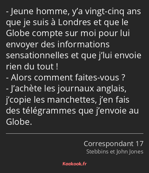 Jeune homme, y’a vingt-cinq ans que je suis à Londres et que le Globe compte sur moi pour lui…