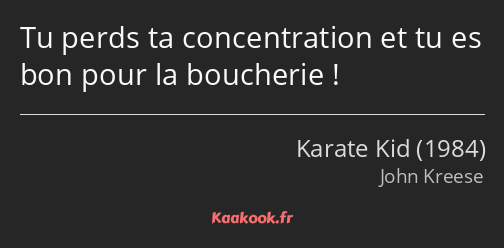 Tu perds ta concentration et tu es bon pour la boucherie !