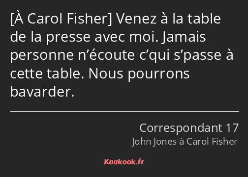  Venez à la table de la presse avec moi. Jamais personne n’écoute c’qui s’passe à cette table. Nous…