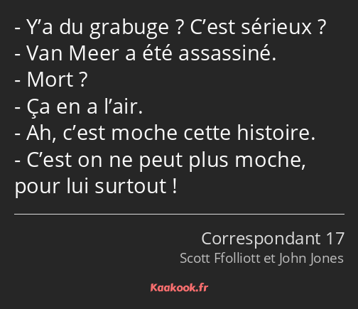 Y’a du grabuge ? C’est sérieux ? Van Meer a été assassiné. Mort ? Ça en a l’air. Ah, c’est moche…