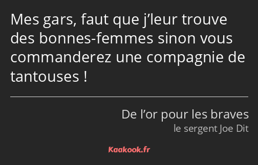 Mes gars, faut que j’leur trouve des bonnes-femmes sinon vous commanderez une compagnie de…