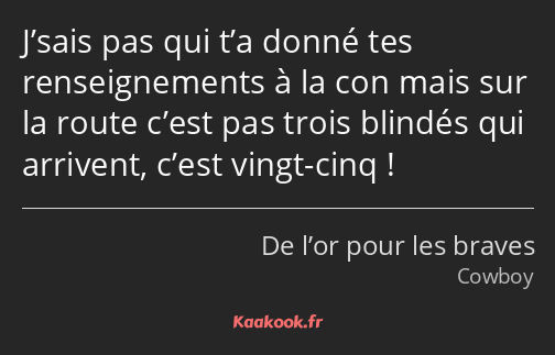 J’sais pas qui t’a donné tes renseignements à la con mais sur la route c’est pas trois blindés qui…