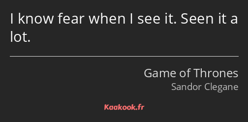 I know fear when I see it. Seen it a lot.