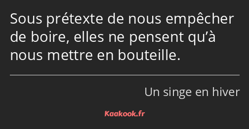 Sous prétexte de nous empêcher de boire, elles ne pensent qu’à nous mettre en bouteille.